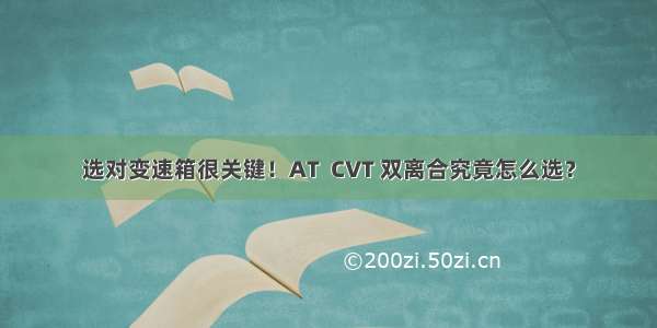 选对变速箱很关键！AT  CVT 双离合究竟怎么选？