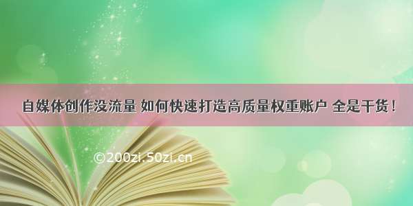 自媒体创作没流量 如何快速打造高质量权重账户 全是干货！