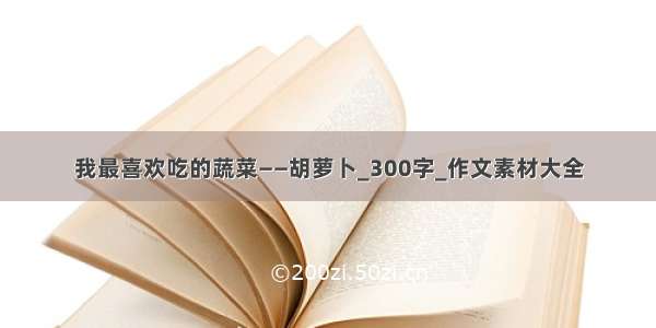 我最喜欢吃的蔬菜——胡萝卜_300字_作文素材大全