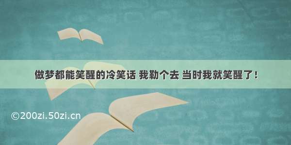 做梦都能笑醒的冷笑话 我勒个去 当时我就笑醒了！