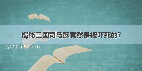 揭秘三国司马懿竟然是被吓死的?