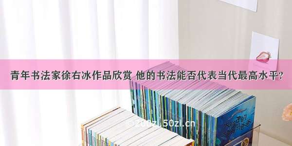 青年书法家徐右冰作品欣赏 他的书法能否代表当代最高水平?