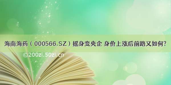 海南海药（000566.SZ）摇身变央企 身价上涨后前路又如何?