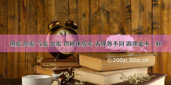 阴虚 阳虚 气虚 血虚 四种体质差 表现各不同 调理更不一样