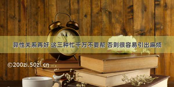 异性关系再好 这三种忙千万不要帮 否则很容易引出麻烦