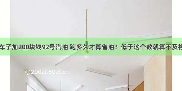 车子加200块钱92号汽油 跑多久才算省油？低于这个数就算不及格