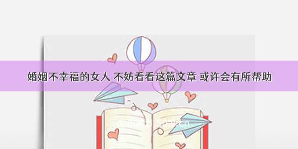 婚姻不幸福的女人 不妨看看这篇文章 或许会有所帮助