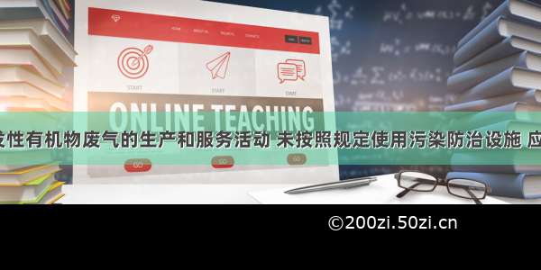 产生含挥发性有机物废气的生产和服务活动 未按照规定使用污染防治设施 应如何处罚？