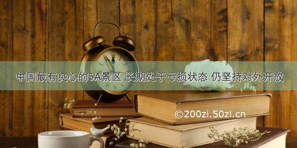 中国最有良心的5A景区 长期处于亏损状态 仍坚持对外开放