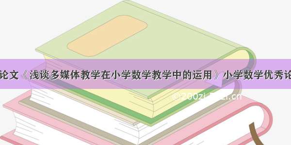 小论文《浅谈多媒体教学在小学数学教学中的运用》小学数学优秀论文