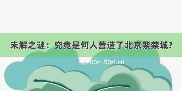 未解之谜：究竟是何人营造了北京紫禁城?