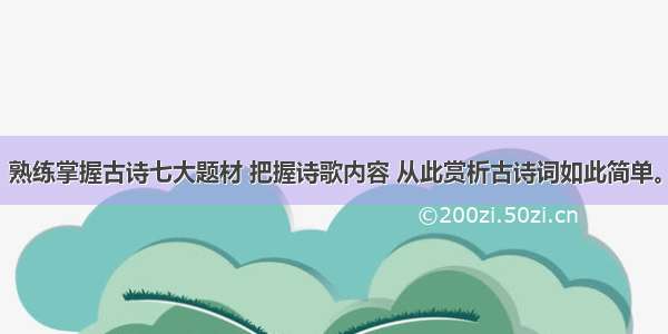 熟练掌握古诗七大题材 把握诗歌内容 从此赏析古诗词如此简单。