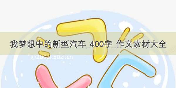 我梦想中的新型汽车_400字_作文素材大全