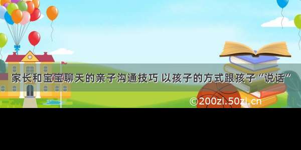 家长和宝宝聊天的亲子沟通技巧 以孩子的方式跟孩子“说话”