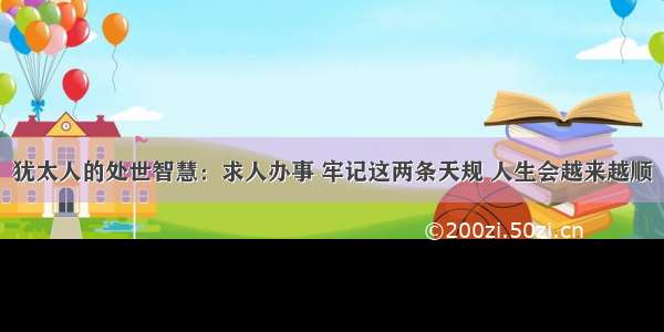 犹太人的处世智慧：求人办事 牢记这两条天规 人生会越来越顺