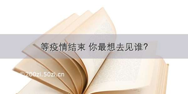 等疫情结束 你最想去见谁？