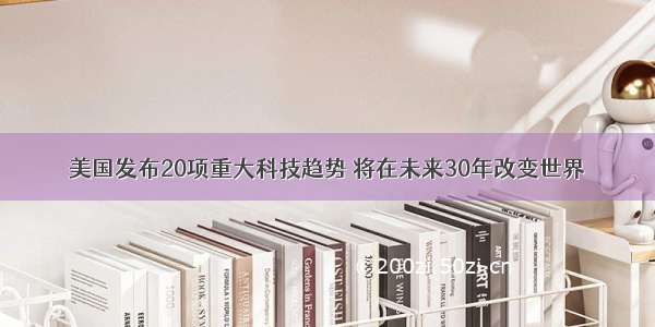 美国发布20项重大科技趋势 将在未来30年改变世界