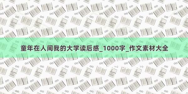 童年在人间我的大学读后感_1000字_作文素材大全