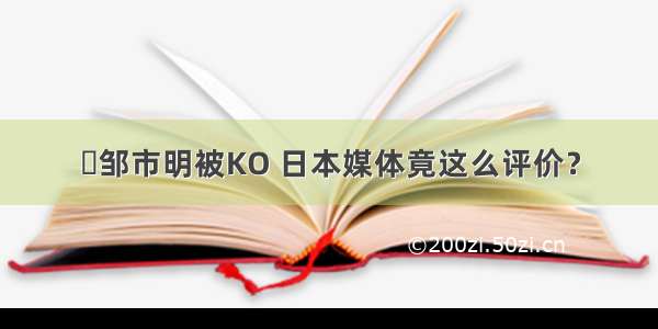 ▶邹市明被KO 日本媒体竟这么评价？