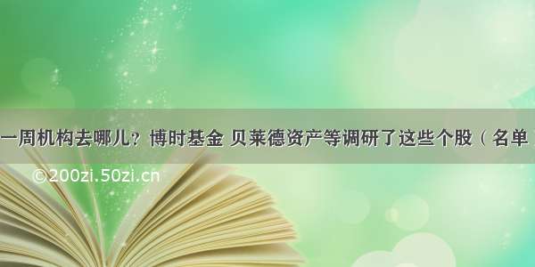 一周机构去哪儿？博时基金 贝莱德资产等调研了这些个股（名单）