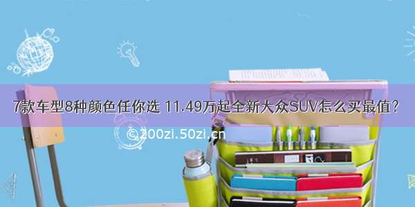 7款车型8种颜色任你选 11.49万起全新大众SUV怎么买最值？