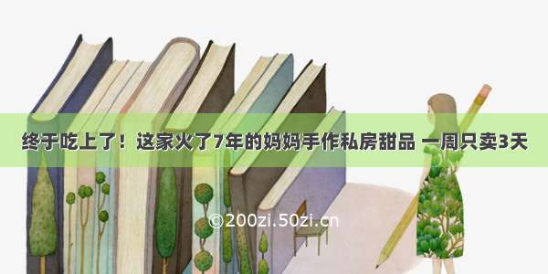 终于吃上了！这家火了7年的妈妈手作私房甜品 一周只卖3天