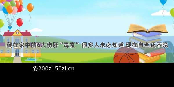 藏在家中的6大伤肝“毒素” 很多人未必知道 现在自查还不晚