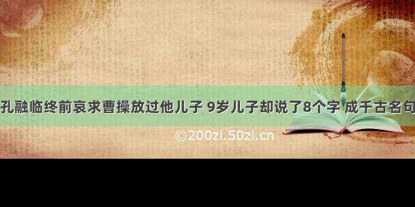 孔融临终前哀求曹操放过他儿子 9岁儿子却说了8个字 成千古名句