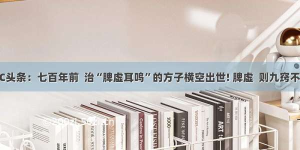 UC头条：七百年前  治“脾虚耳鸣”的方子横空出世! 脾虚  则九窍不通