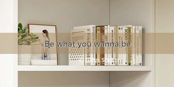 Be what you wanna be