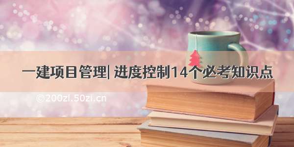 一建项目管理| 进度控制14个必考知识点