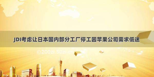 JDI考虑让日本国内部分工厂停工因苹果公司需求低迷