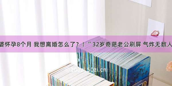 “老婆怀孕8个月 我想离婚怎么了？！”32岁奇葩老公刷屏 气炸无数人……