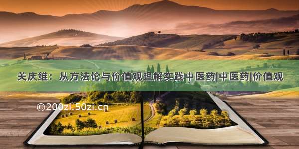 关庆维：从方法论与价值观理解实践中医药|中医药|价值观