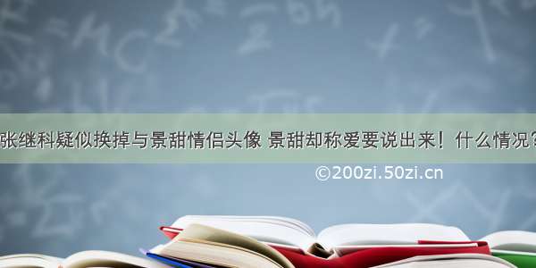 张继科疑似换掉与景甜情侣头像 景甜却称爱要说出来！什么情况？