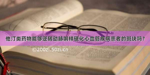 他汀类药物能够逆转动脉粥样硬化心血管疾病患者的斑块吗？