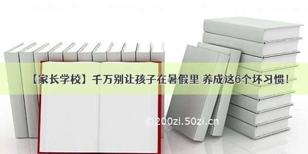 【家长学校】千万别让孩子在暑假里 养成这6个坏习惯！