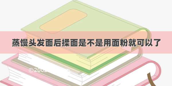 蒸馒头发面后揉面是不是用面粉就可以了