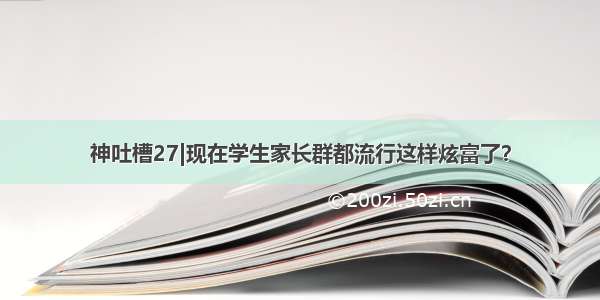 神吐槽27|现在学生家长群都流行这样炫富了？