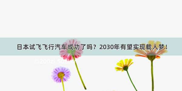 日本试飞飞行汽车成功了吗？2030年有望实现载人梦！