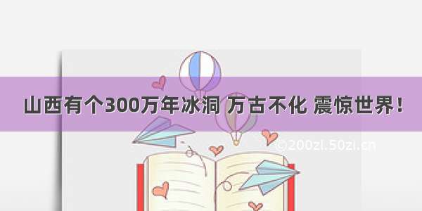 山西有个300万年冰洞 万古不化 震惊世界！