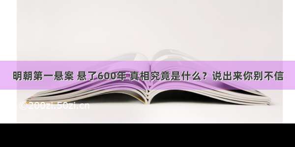 明朝第一悬案 悬了600年 真相究竟是什么？说出来你别不信