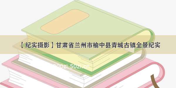 【纪实摄影】甘肃省兰州市榆中县青城古镇全景纪实