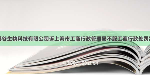 上海赫谷生物科技有限公司诉上海市工商行政管理局不服工商行政处罚决定案