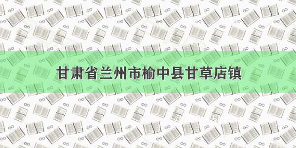 甘肃省兰州市榆中县甘草店镇