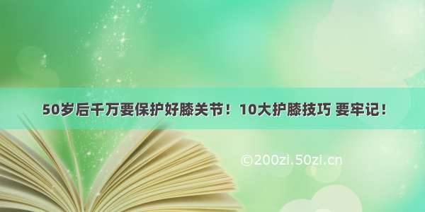 50岁后千万要保护好膝关节！10大护膝技巧 要牢记！