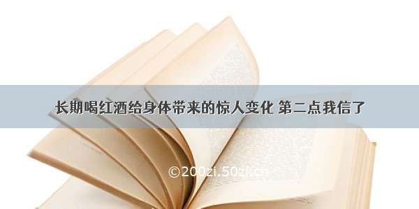 长期喝红酒给身体带来的惊人变化 第二点我信了