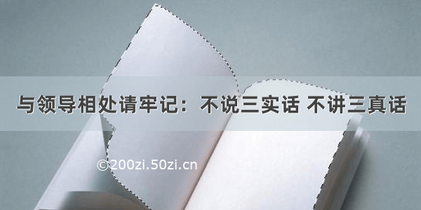 与领导相处请牢记：不说三实话 不讲三真话