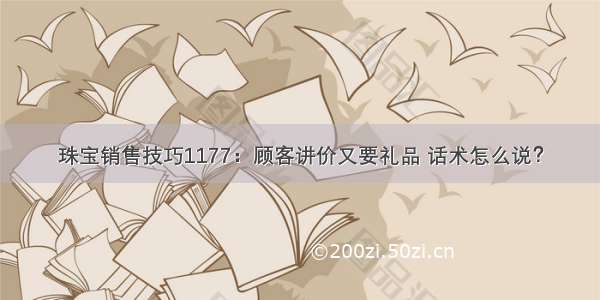 珠宝销售技巧1177：顾客讲价又要礼品 话术怎么说？