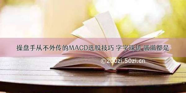 操盘手从不外传的MACD选股技巧 字字珠玑 满满都是